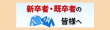 新卒者・既卒者の皆様へ